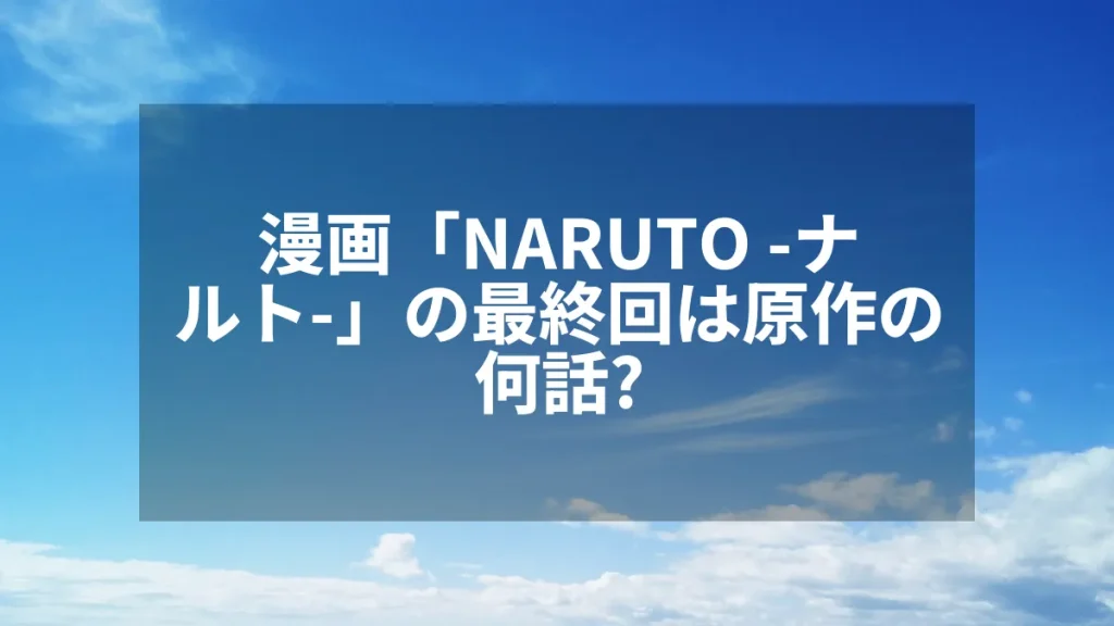 漫画「NARUTO -ナルト-」の最終回は原作の何話？