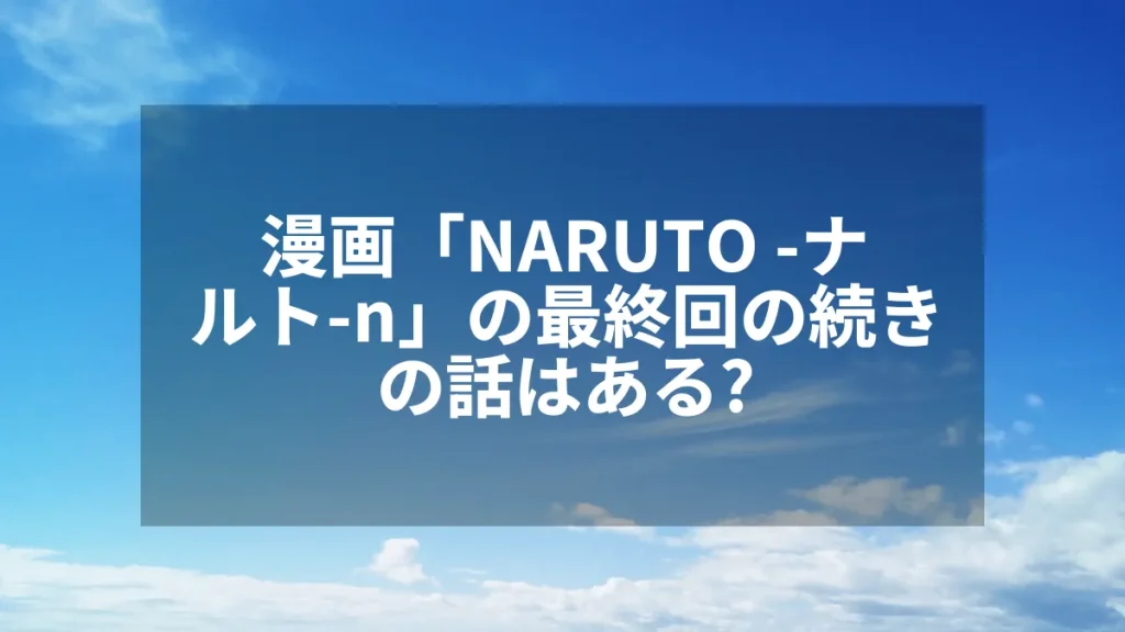 漫画「NARUTO -ナルト-n」の最終回の続きの話はある？